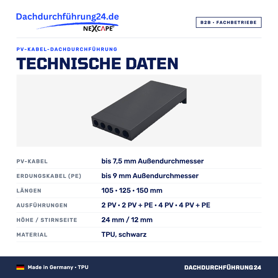 PV-Kabel-Dachdurchführung. Technische Daten. PV-Kabel bis 7,5 mm Außendurchmesser. Erdungskabel bis 9 mm Außendurchmesser. Längen 105 mm, 125 mm, 150 mm. Ausführungen 2 PV, 2 PV + PE, 4 PV, 4 PV + PE. Material TPU, schwarz. Höhe 24 mm, Stirnseite 12 mm. Mechanischer Kabelschutz für Ziegeldächer. Made in Germany. B2B Fachbetriebe. Dachdurchführung24.